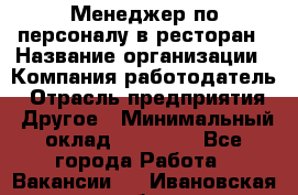 Менеджер по персоналу в ресторан › Название организации ­ Компания-работодатель › Отрасль предприятия ­ Другое › Минимальный оклад ­ 26 000 - Все города Работа » Вакансии   . Ивановская обл.